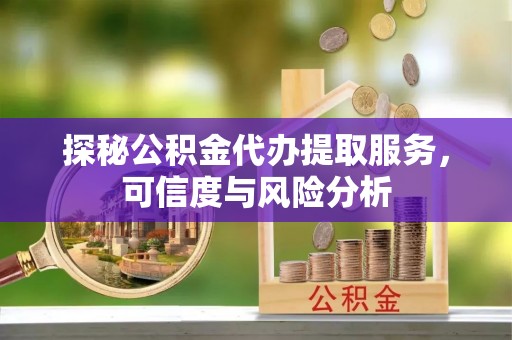 横栏探秘公积金代办提取服务，可信度与风险分析