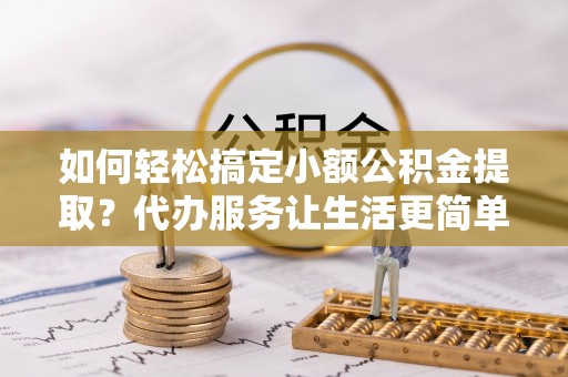 横栏如何轻松搞定小额公积金提取？代办服务让生活更简单