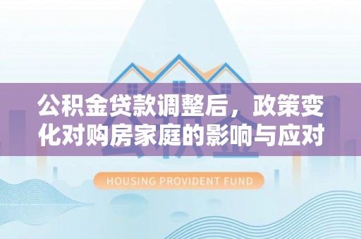 横栏公积金贷款调整后，政策变化对购房家庭的影响与应对策略