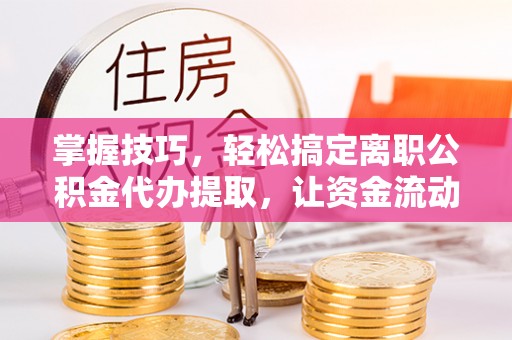横栏掌握技巧，轻松搞定离职公积金代办提取，让资金流动更便捷