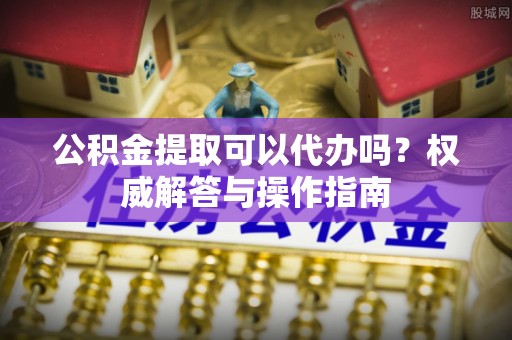 横栏公积金提取可以代办吗？权威解答与操作指南