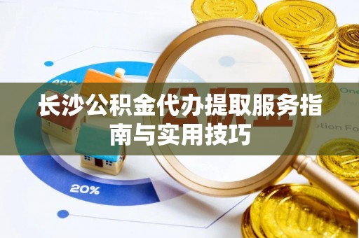 横栏长沙公积金代办提取服务指南与实用技巧