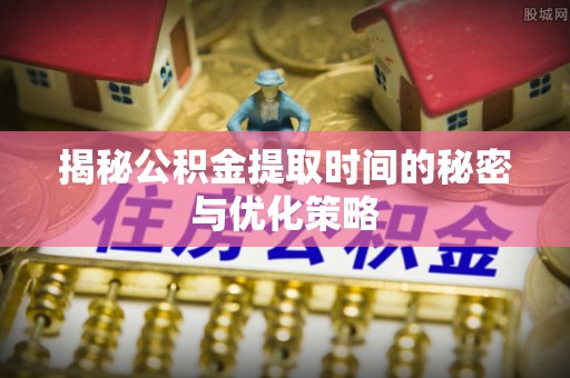 横栏揭秘公积金提取时间的秘密与优化策略