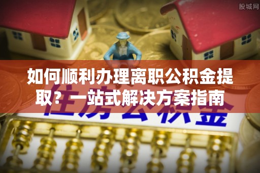横栏如何顺利办理离职公积金提取？一站式解决方案指南