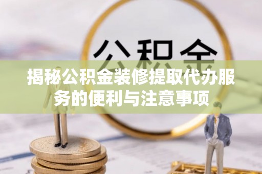 横栏揭秘公积金装修提取代办服务的便利与注意事项