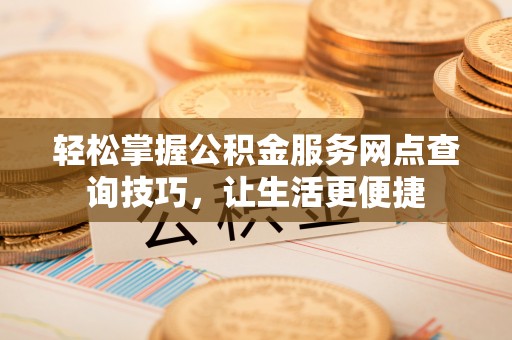 横栏轻松掌握公积金服务网点查询技巧，让生活更便捷