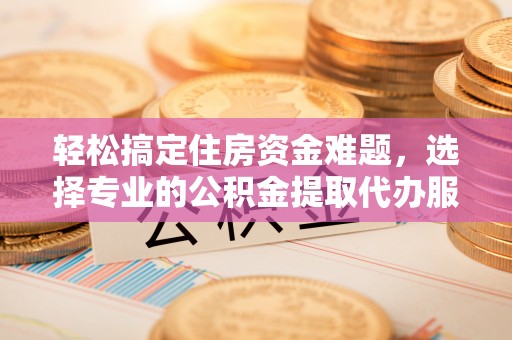 横栏轻松搞定住房资金难题，选择专业的公积金提取代办服务