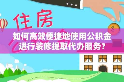 横栏如何高效便捷地使用公积金进行装修提取代办服务？