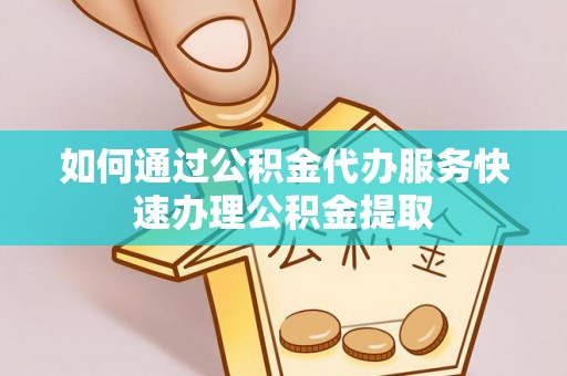 横栏如何通过公积金代办服务快速办理公积金提取