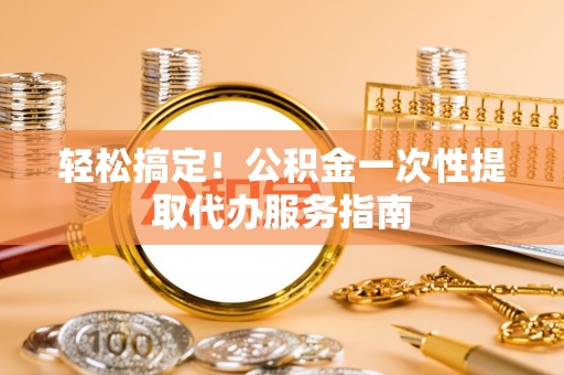 横栏轻松搞定！公积金一次性提取代办服务指南